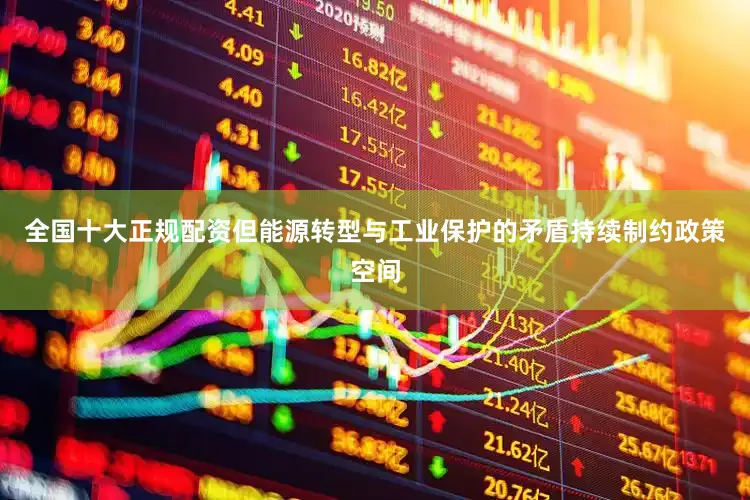 全国十大正规配资但能源转型与工业保护的矛盾持续制约政策空间