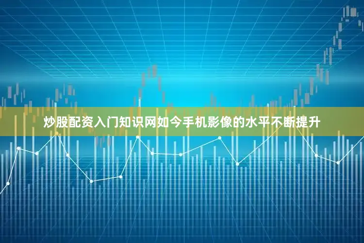 炒股配资入门知识网如今手机影像的水平不断提升