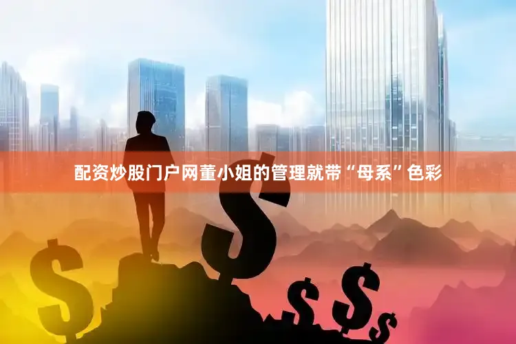 配资炒股门户网董小姐的管理就带“母系”色彩