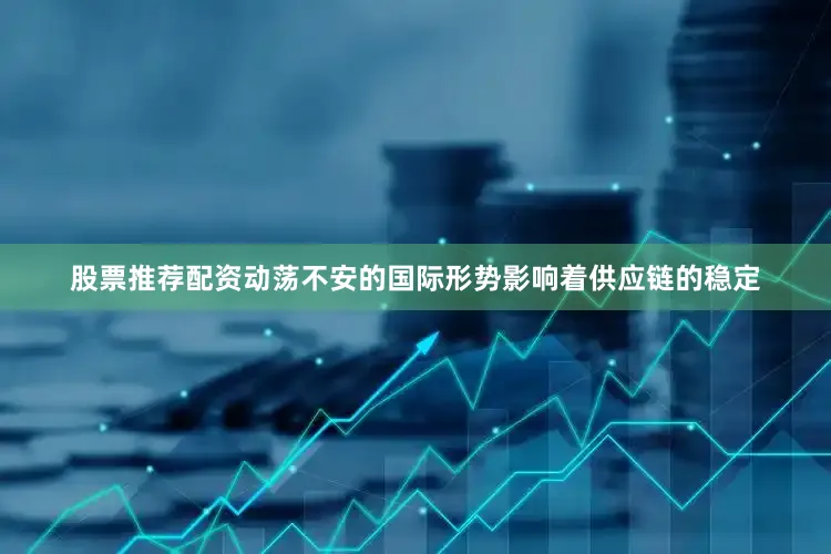股票推荐配资动荡不安的国际形势影响着供应链的稳定