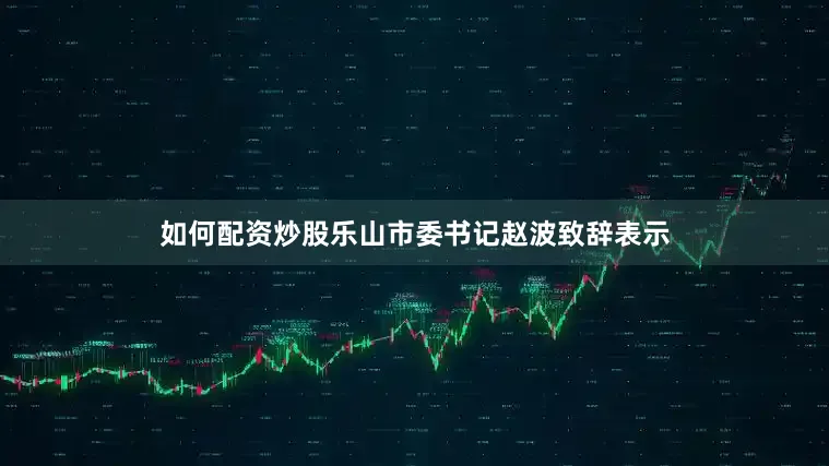 如何配资炒股乐山市委书记赵波致辞表示
