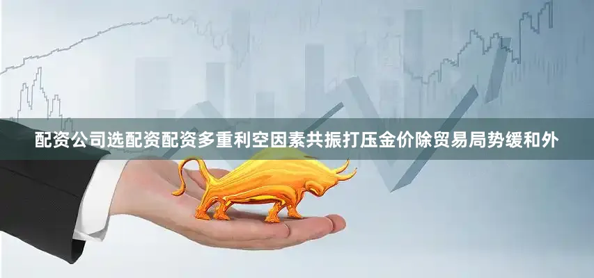 配资公司选配资配资多重利空因素共振打压金价除贸易局势缓和外