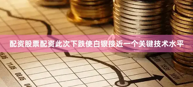 配资股票配资此次下跌使白银接近一个关键技术水平
