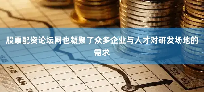 股票配资论坛网也凝聚了众多企业与人才对研发场地的需求
