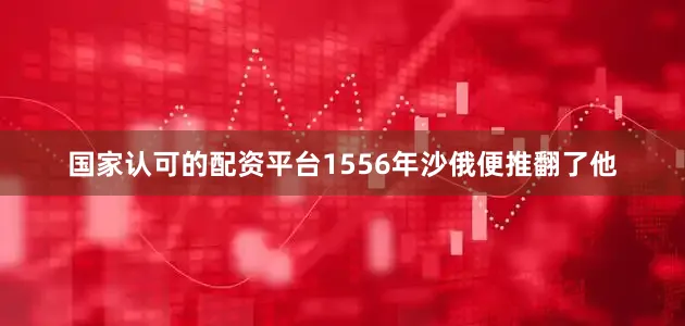 国家认可的配资平台1556年沙俄便推翻了他
