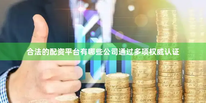 合法的配资平台有哪些公司通过多项权威认证