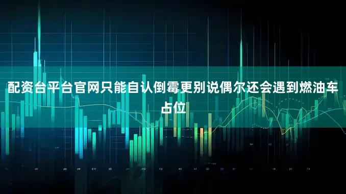 配资台平台官网只能自认倒霉更别说偶尔还会遇到燃油车占位