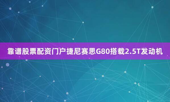 靠谱股票配资门户捷尼赛思G80搭载2.5T发动机