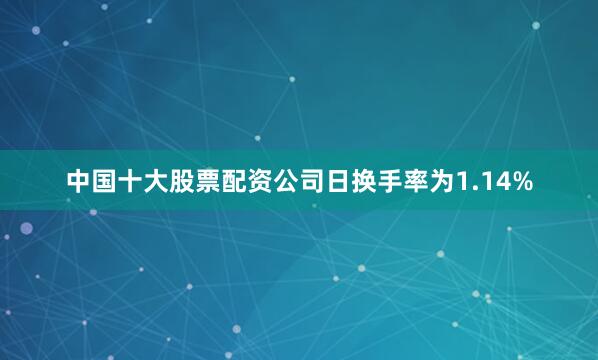 中国十大股票配资公司日换手率为1.14%