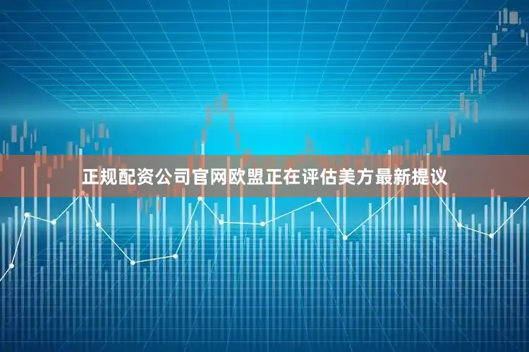 正规配资公司官网欧盟正在评估美方最新提议
