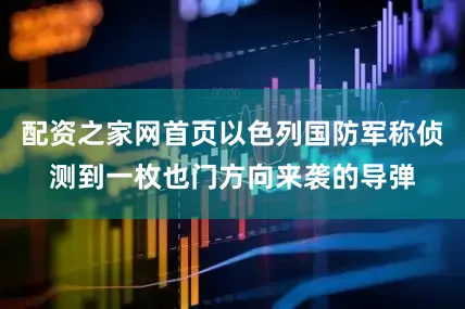 配资之家网首页以色列国防军称侦测到一枚也门方向来袭的导弹