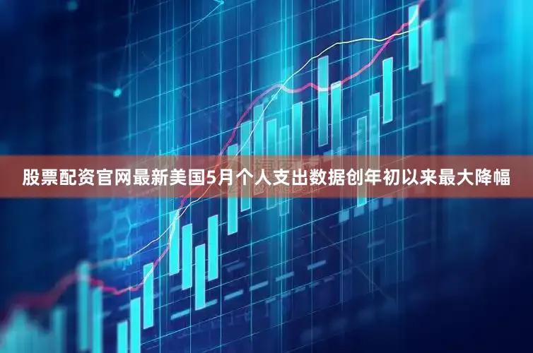 股票配资官网最新美国5月个人支出数据创年初以来最大降幅