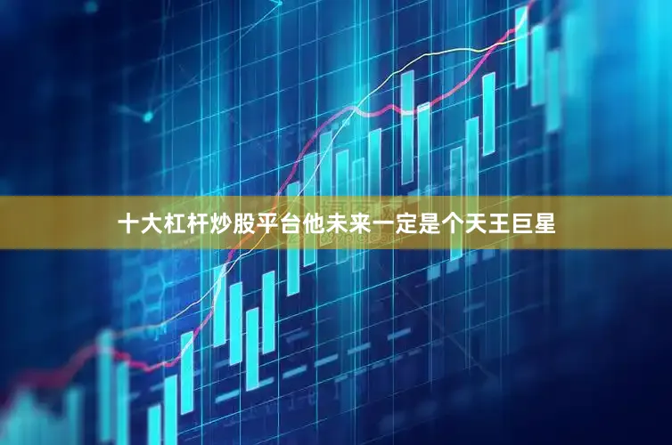 十大杠杆炒股平台他未来一定是个天王巨星
