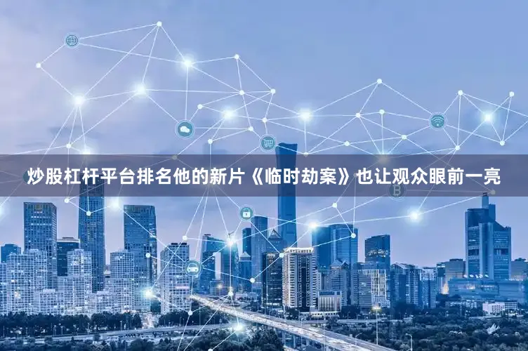 炒股杠杆平台排名他的新片《临时劫案》也让观众眼前一亮