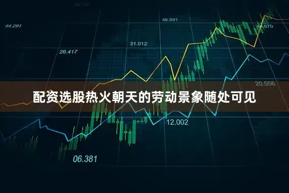 配资选股热火朝天的劳动景象随处可见