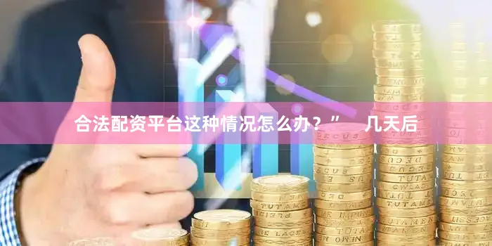 合法配资平台这种情况怎么办？”    几天后