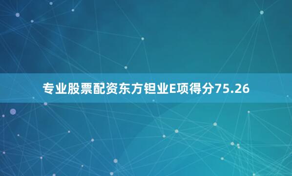 专业股票配资东方钽业E项得分75.26