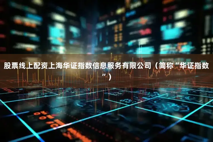 股票线上配资上海华证指数信息服务有限公司（简称“华证指数”）
