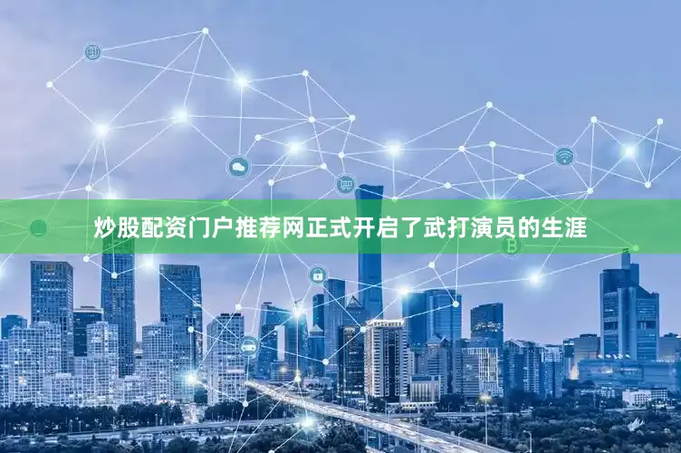 炒股配资门户推荐网正式开启了武打演员的生涯