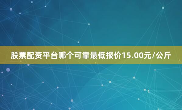 股票配资平台哪个可靠最低报价15.00元/公斤