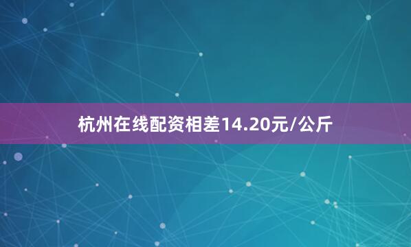 杭州在线配资相差14.20元/公斤