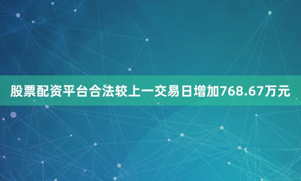 股票配资平台合法较上一交易日增加768.67万元