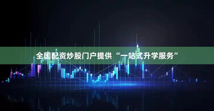 全国配资炒股门户提供 “一站式升学服务”