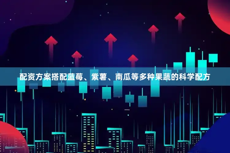 配资方案搭配蓝莓、紫薯、南瓜等多种果蔬的科学配方