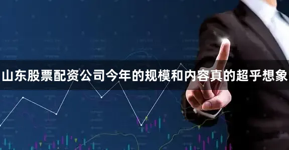 山东股票配资公司今年的规模和内容真的超乎想象