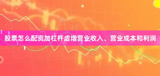 股票怎么配资加杠杆虚增营业收入、营业成本和利润