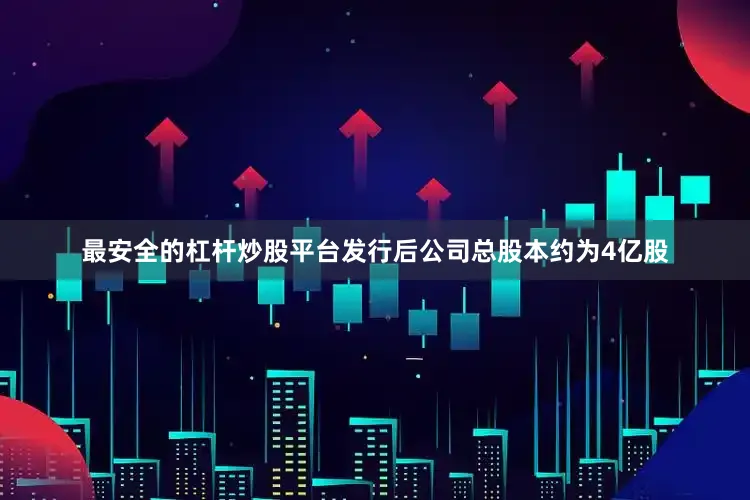 最安全的杠杆炒股平台发行后公司总股本约为4亿股