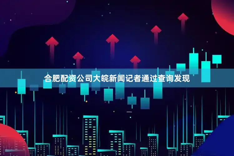 合肥配资公司大皖新闻记者通过查询发现