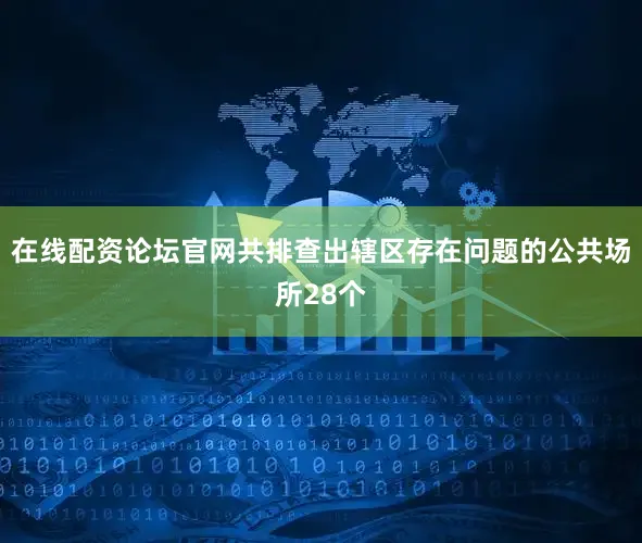 在线配资论坛官网共排查出辖区存在问题的公共场所28个