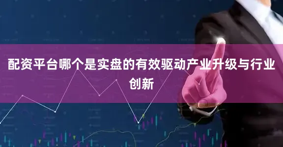 配资平台哪个是实盘的有效驱动产业升级与行业创新