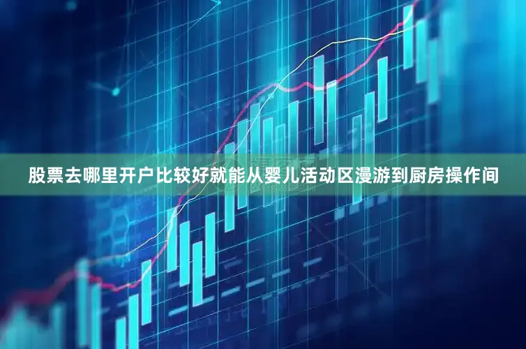 股票去哪里开户比较好就能从婴儿活动区漫游到厨房操作间