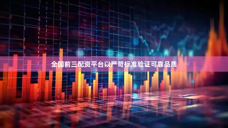 全国前三配资平台以严苛标准验证可靠品质