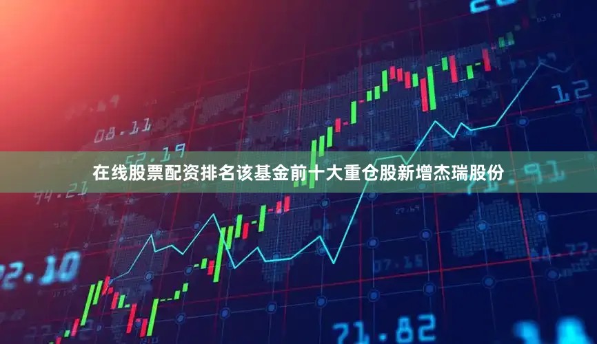 在线股票配资排名该基金前十大重仓股新增杰瑞股份