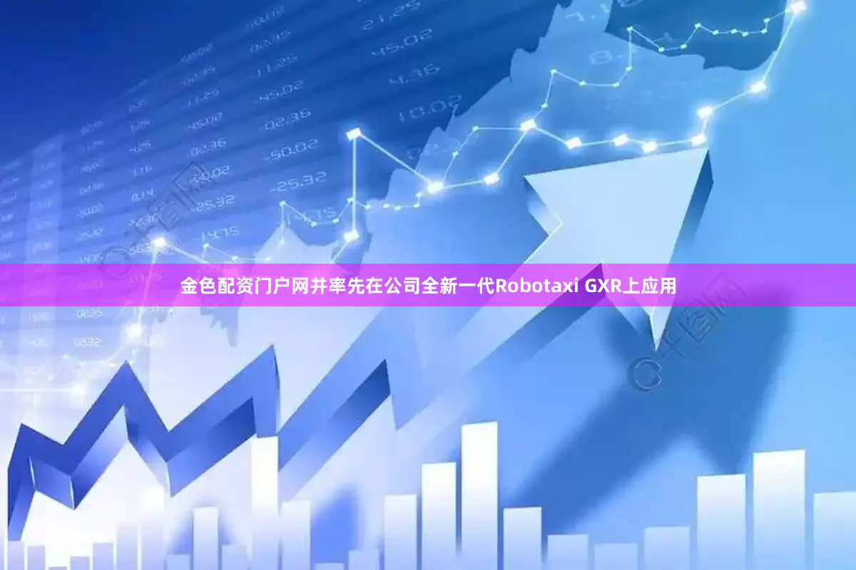金色配资门户网并率先在公司全新一代Robotaxi GXR上应用