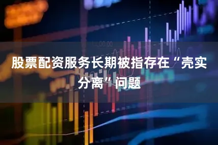 股票配资服务长期被指存在“壳实分离”问题