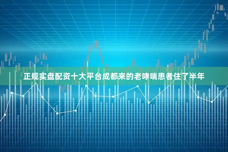 正规实盘配资十大平台成都来的老哮喘患者住了半年