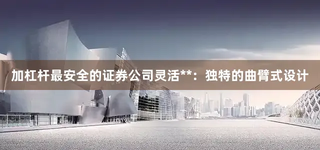 加杠杆最安全的证券公司灵活**：独特的曲臂式设计
