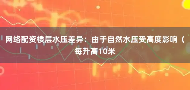 网络配资楼层水压差异：由于自然水压受高度影响（每升高10米