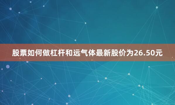股票如何做杠杆和远气体最新股价为26.50元