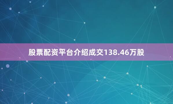 股票配资平台介绍成交138.46万股