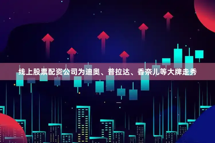 线上股票配资公司为迪奥、普拉达、香奈儿等大牌走秀