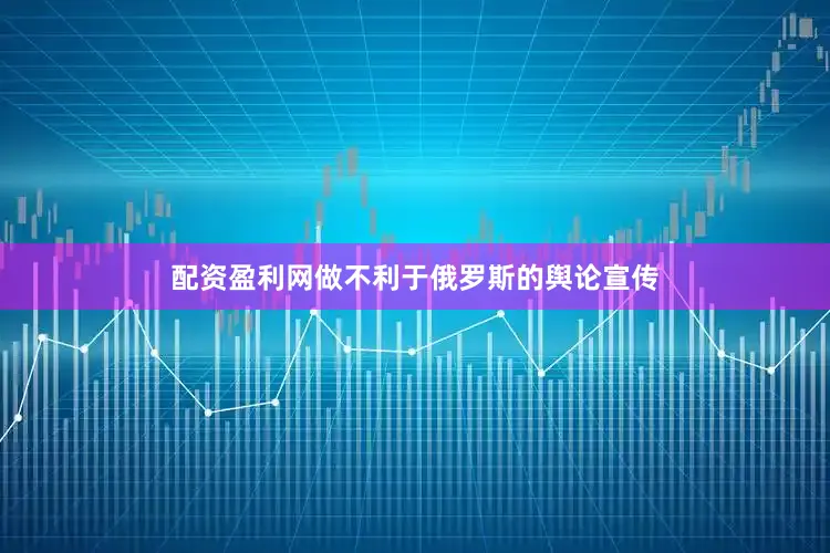 配资盈利网做不利于俄罗斯的舆论宣传