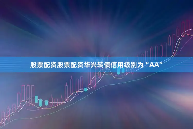 股票配资股票配资华兴转债信用级别为“AA”