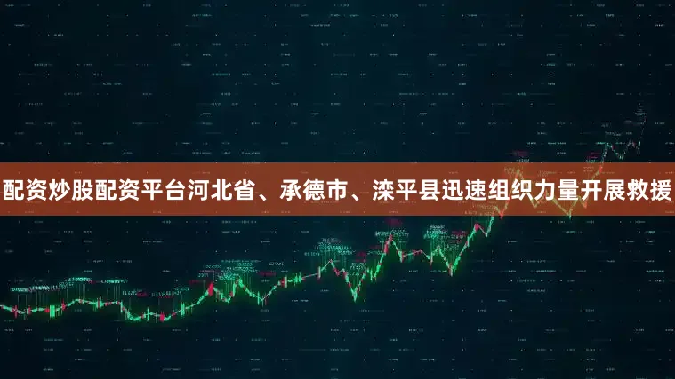 配资炒股配资平台河北省、承德市、滦平县迅速组织力量开展救援