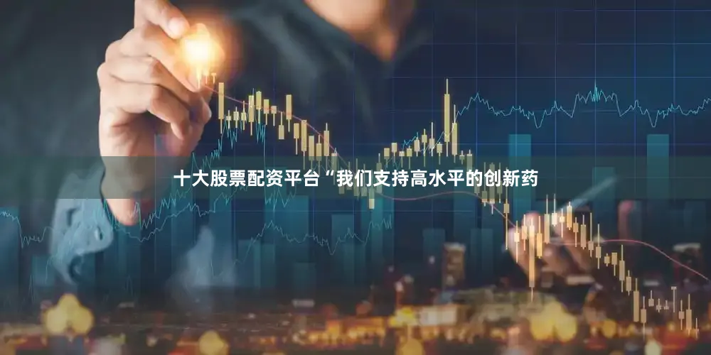 十大股票配资平台“我们支持高水平的创新药