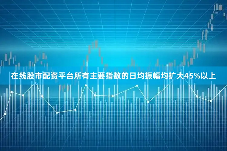 在线股市配资平台所有主要指数的日均振幅均扩大45%以上